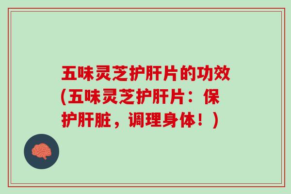 五味灵芝护肝片的功效(五味灵芝护肝片：保护肝脏，调理身体！)