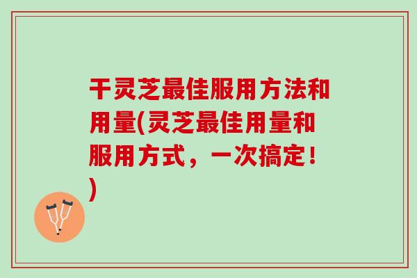 干灵芝最佳服用方法和用量(灵芝最佳用量和服用方式，一次搞定！)