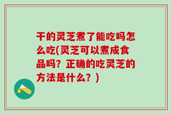 干的灵芝煮了能吃吗怎么吃(灵芝可以煮成食品吗?正确的吃灵芝的方法是什么?) 干的灵芝煮了能吃吗怎么吃(灵芝可以煮成食品吗?正确的吃灵芝的方法是什么?)