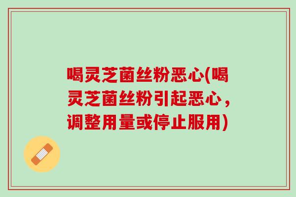 喝灵芝菌丝粉恶心(喝灵芝菌丝粉引起恶心，调整用量或停止服用)