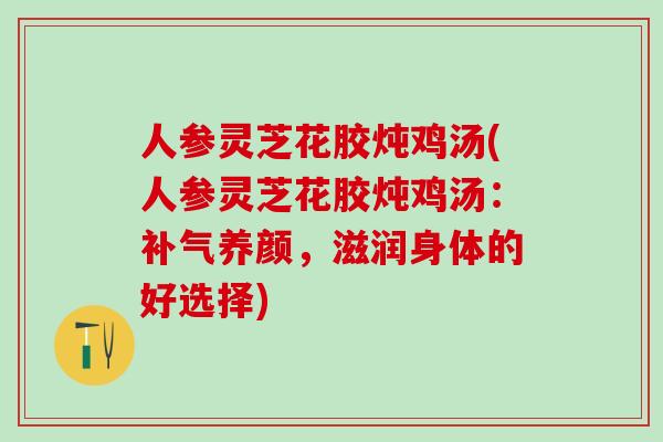 人参灵芝花胶炖鸡汤(人参灵芝花胶炖鸡汤:养颜,滋润身体的好选择) 人参灵芝花胶炖鸡汤(人参灵芝花胶炖鸡汤:养颜,滋润身体的好选择)