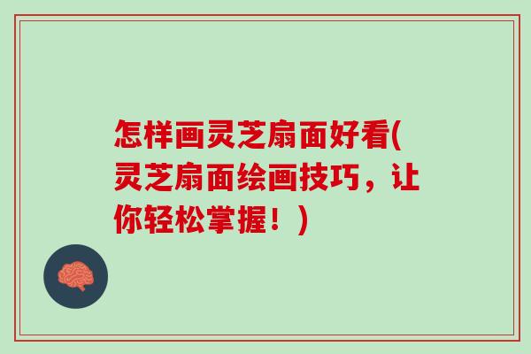 怎样画灵芝扇面好看(灵芝扇面绘画技巧，让你轻松掌握！)