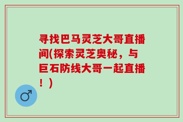 寻找巴马灵芝大哥直播间(探索灵芝奥秘,与巨石防线大哥一起直播!) 寻找巴马灵芝大哥直播间(探索灵芝奥秘,与巨石防线大哥一起直播!)