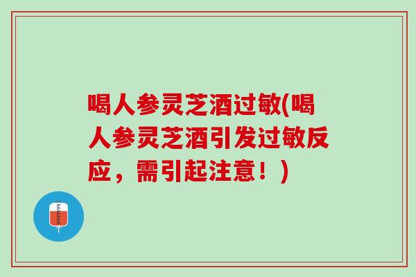 喝人参灵芝酒(喝人参灵芝酒引发反应，需引起注意！)