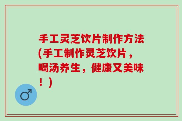手工灵芝饮片制作方法(手工制作灵芝饮片，喝汤养生，健康又美味！)