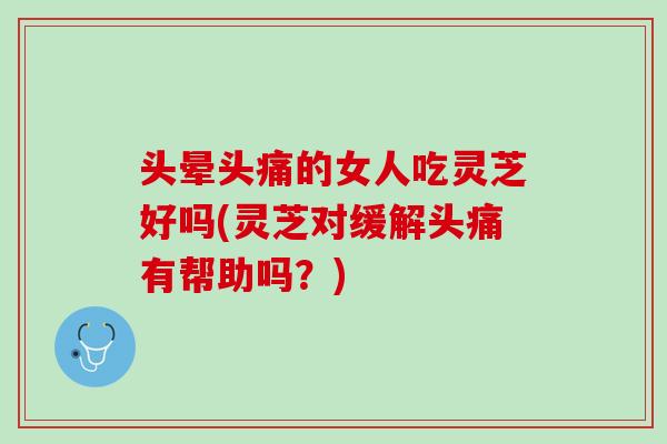 头晕头痛的女人吃灵芝好吗(灵芝对缓解头痛有帮助吗?) 头晕头痛的女人吃灵芝好吗(灵芝对缓解头痛有帮助吗?)