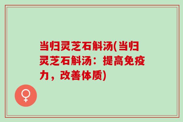 当归灵芝石斛汤(当归灵芝石斛汤：提高免疫力，改善体质)