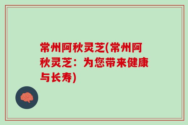 常州阿秋灵芝(常州阿秋灵芝：为您带来健康与长寿)