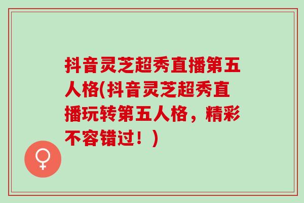 抖音灵芝超秀直播第五人格(抖音灵芝超秀直播玩转第五人格，精彩不容错过！)