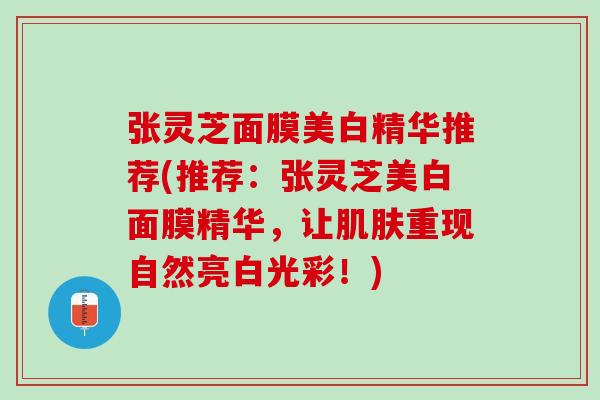 张灵芝面膜美白精华推荐(推荐：张灵芝美白面膜精华，让肌肤重现自然亮白光彩！)