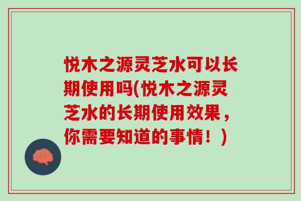 悦木之源灵芝水可以长期使用吗(悦木之源灵芝水的长期使用效果,你需要知道的事情!) 悦木之源灵芝水可以长期使用吗(悦木之源灵芝水的长期使用效果,你需要知道的事情!)