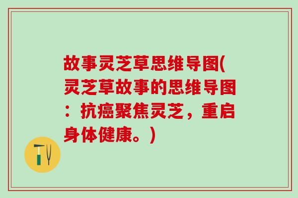 故事灵芝草思维导图(灵芝草故事的思维导图：抗癌聚焦灵芝，重启身体健康。)