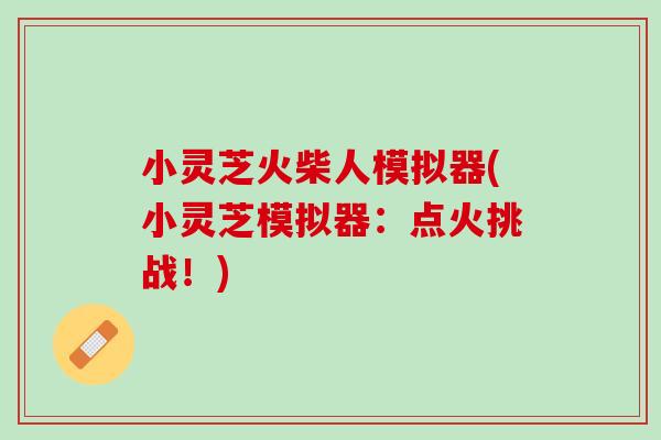 小灵芝火柴人模拟器(小灵芝模拟器:点火挑战!) 小灵芝火柴人模拟器(小灵芝模拟器:点火挑战!)