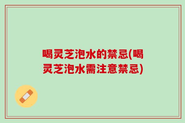 喝灵芝泡水的禁忌(喝灵芝泡水需注意禁忌)