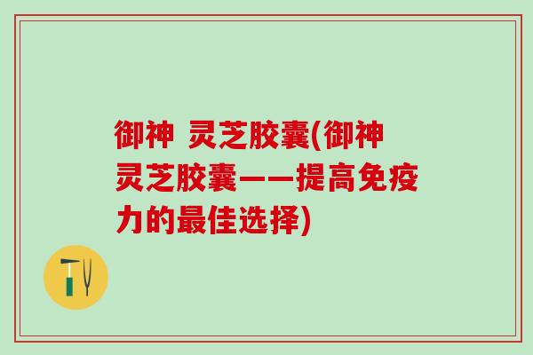 御神 灵芝胶囊(御神灵芝胶囊——提高免疫力的佳选择) 御神 灵芝胶囊(御神灵芝胶囊——提高免疫力的佳选择)