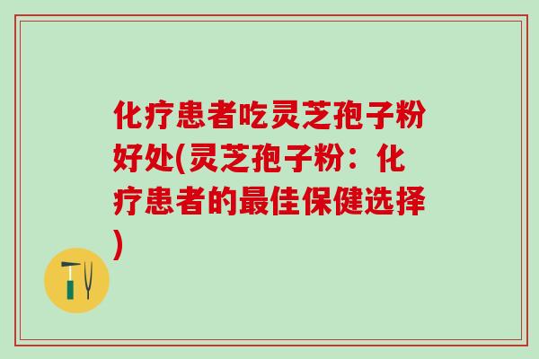 化疗患者吃灵芝孢子粉好处(灵芝孢子粉：化疗患者的最佳保健选择)
