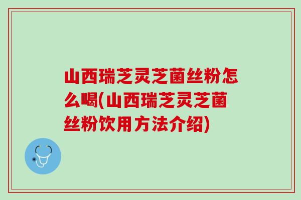山西瑞芝灵芝菌丝粉怎么喝(山西瑞芝灵芝菌丝粉饮用方法介绍)