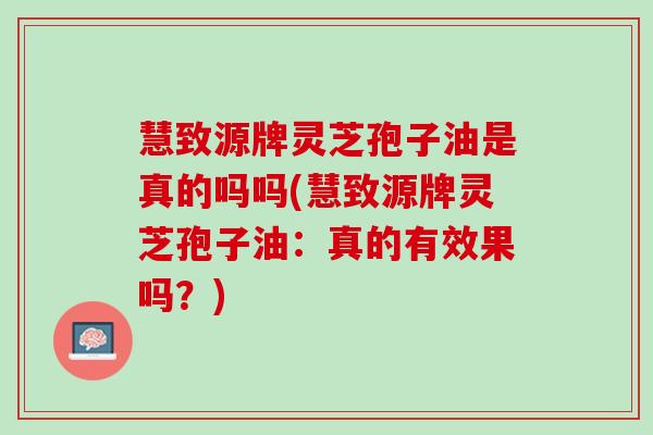 慧致源牌灵芝孢子油是真的吗吗(慧致源牌灵芝孢子油：真的有效果吗？)