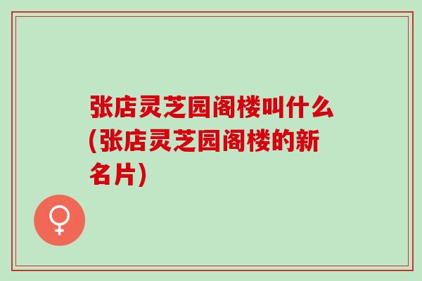 张店灵芝园阁楼叫什么(张店灵芝园阁楼的新名片)