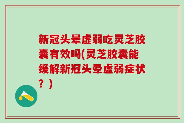新冠头晕虚弱吃灵芝胶囊有效吗(灵芝胶囊能缓解新冠头晕虚弱症状？)