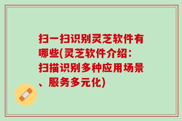 扫一扫识别灵芝软件有哪些(灵芝软件介绍：扫描识别多种应用场景、服务多元化)