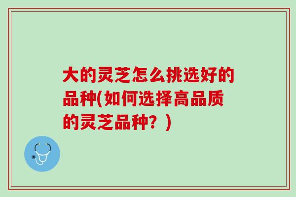 大的灵芝怎么挑选好的品种(如何选择高品质的灵芝品种？)
