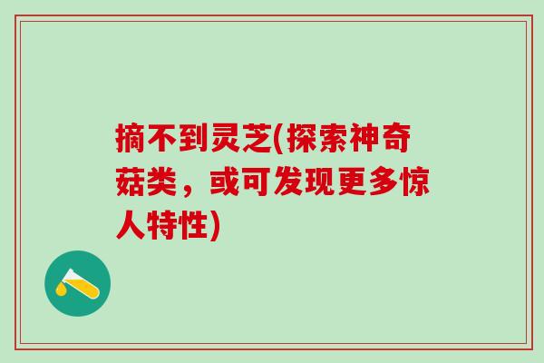 摘不到灵芝(探索神奇菇类，或可发现更多惊人特性)