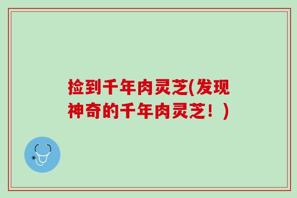 捡到千年肉灵芝(发现神奇的千年肉灵芝！)