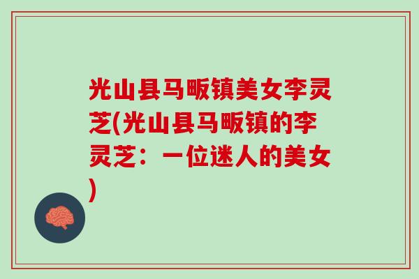 光山县马畈镇美女李灵芝(光山县马畈镇的李灵芝：一位迷人的美女)