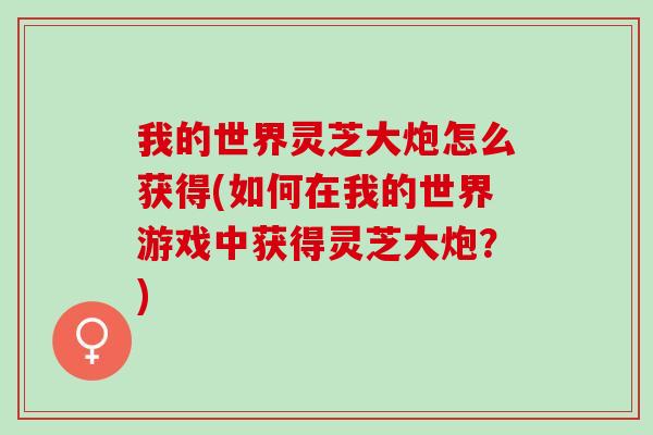 我的世界灵芝大炮怎么获得(如何在我的世界游戏中获得灵芝大炮？)