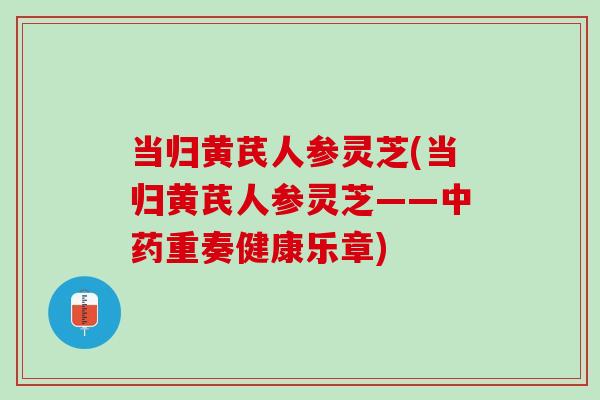 当归黄芪人参灵芝(当归黄芪人参灵芝——中药重奏健康乐章)