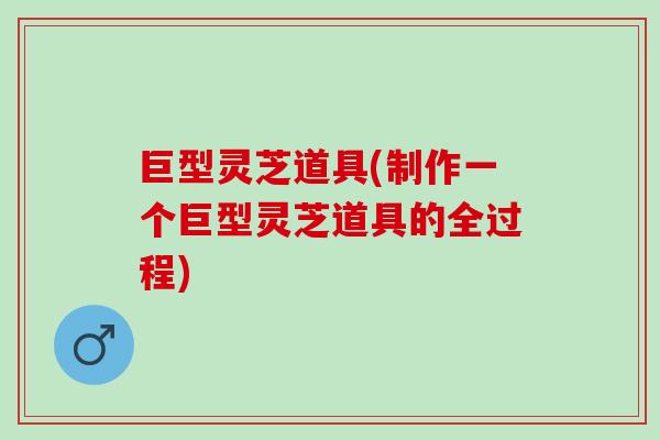 巨型灵芝道具(制作一个巨型灵芝道具的全过程)