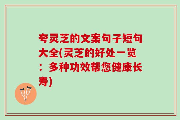 夸灵芝的文案句子短句大全(灵芝的好处一览：多种功效帮您健康长寿)