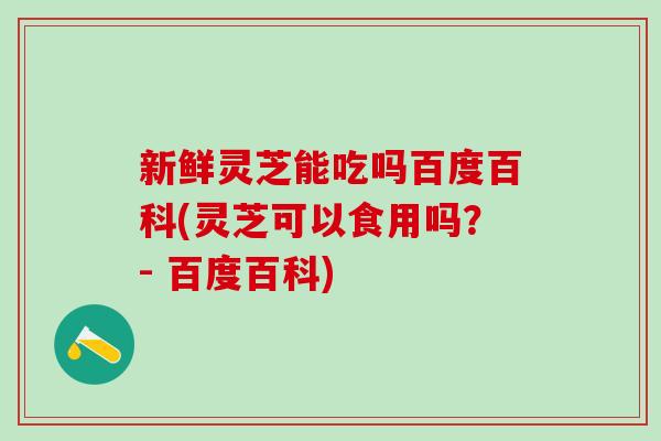 新鲜灵芝能吃吗百度百科(灵芝可以食用吗?- 百度百科) 新鲜灵芝能吃吗百度百科(灵芝可以食用吗?- 百度百科)