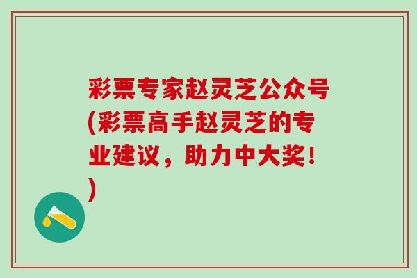 彩票专家赵灵芝公众号(彩票高手赵灵芝的专业建议，助力中大奖！)