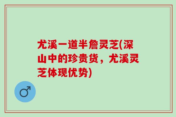 尤溪一道半詹灵芝(深山中的珍贵货,尤溪灵芝体现优势) 尤溪一道半詹灵芝(深山中的珍贵货,尤溪灵芝体现优势)