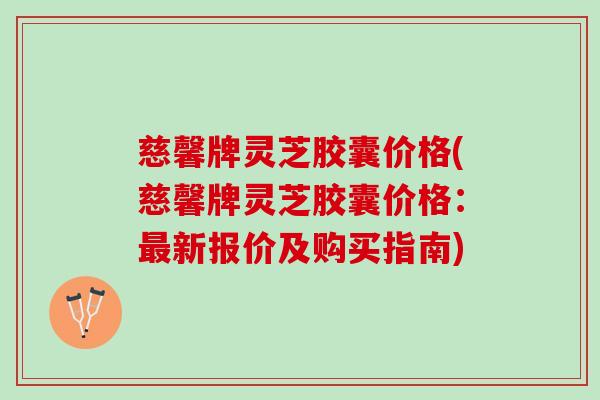 慈馨牌灵芝胶囊价格(慈馨牌灵芝胶囊价格：最新报价及购买指南)