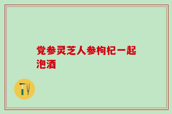 党参灵芝人参枸杞一起泡酒