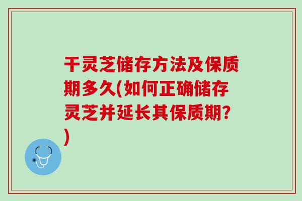 干灵芝储存方法及保质期多久(如何正确储存灵芝并延长其保质期？)