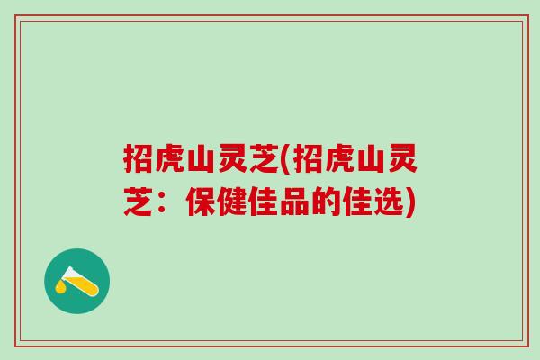 招虎山灵芝(招虎山灵芝：保健佳品的佳选)