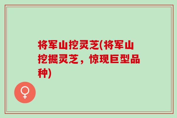 将军山挖灵芝(将军山挖掘灵芝，惊现巨型品种)
