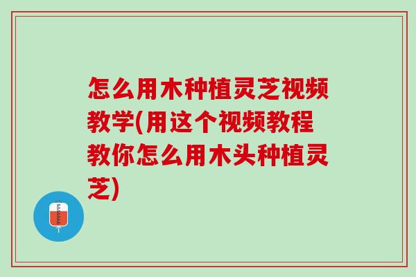 怎么用木种植灵芝视频教学(用这个视频教程教你怎么用木头种植灵芝)
