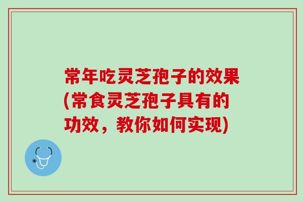 常年吃灵芝孢子的效果(常食灵芝孢子具有的功效，教你如何实现)