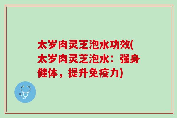 太岁肉灵芝泡水功效(太岁肉灵芝泡水:强身健体,提升免疫力) 太岁肉灵芝泡水功效(太岁肉灵芝泡水:强身健体,提升免疫力)