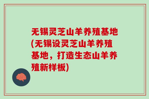 无锡灵芝山羊养殖基地(无锡设灵芝山羊养殖基地，打造生态山羊养殖新样板)
