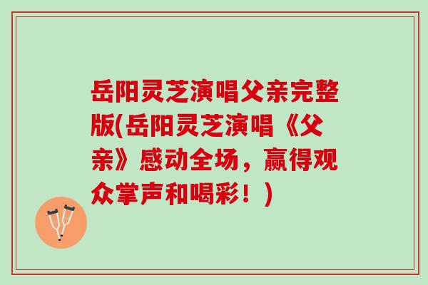 岳阳灵芝演唱父亲完整版(岳阳灵芝演唱《父亲》感动全场，赢得观众掌声和喝彩！)