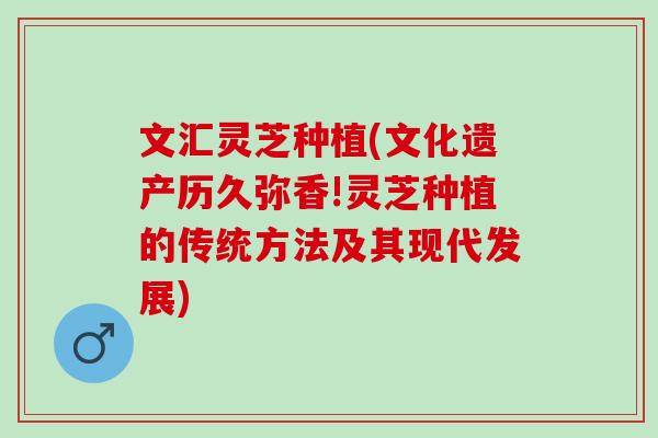 文汇灵芝种植(文化遗产历久弥香!灵芝种植的传统方法及其现代发展)