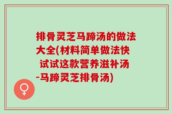 排骨灵芝马蹄汤的做法大全(材料简单做法快 试试这款营养滋补汤-马蹄灵芝排骨汤) 排骨灵芝马蹄汤的做法大全(材料简单做法快 试试这款营养滋补汤-马蹄灵芝排骨汤)