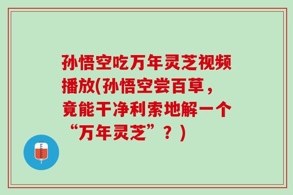 孙悟空吃万年灵芝视频播放(孙悟空尝百草,竟能干净利索地解一个“万年灵芝”?) 孙悟空吃万年灵芝视频播放(孙悟空尝百草,竟能干净利索地解一个“万年灵芝”?)