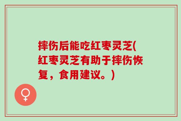 摔伤后能吃红枣灵芝(红枣灵芝有助于摔伤恢复，食用建议。)